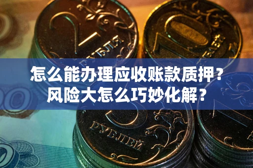 武汉怎么能办理应收账款质押？风险大怎么巧妙化解？
