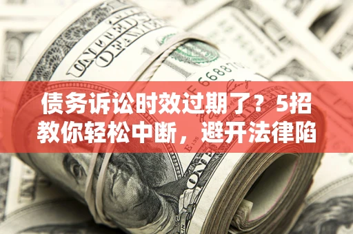 武汉债务诉讼时效过期了？5招教你轻松中断，避开法律陷阱！
