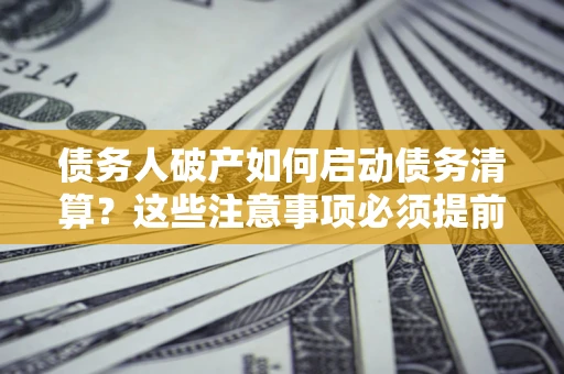 武汉债务人破产如何启动债务清算？这些注意事项必须提前知道