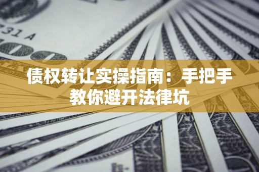 武汉债权转让实操指南：手把手教你避开法律坑