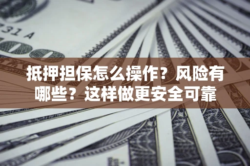 武汉抵押担保怎么操作？风险有哪些？这样做更安全可靠