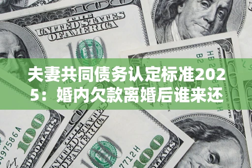 武汉夫妻共同债务认定标准2025:婚内欠款离婚后谁来还? 武汉夫妻共同债务认定标准2025:婚内欠款离婚后谁来还?