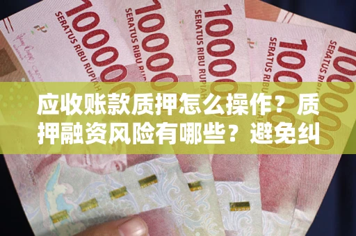 武汉应收账款质押怎么操作？质押融资风险有哪些？避免纠纷高效融资技巧