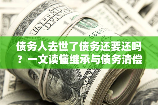 武汉债务人去世了债务还要还吗？一文读懂继承与债务清偿