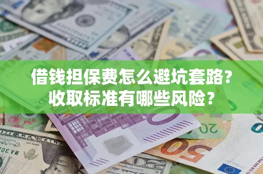 武汉借钱担保费怎么避坑套路?收取标准有哪些风险? 武汉借钱担保费怎么避坑套路?收取标准有哪些风险?