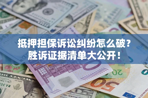 武汉抵押担保诉讼纠纷怎么破？胜诉证据清单大公开！