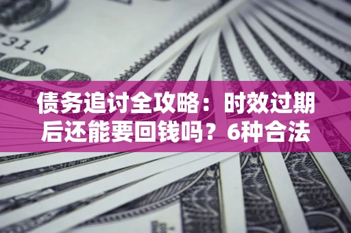 武汉债务追讨全攻略：时效过期后还能要回钱吗？6种合法手段助你维权