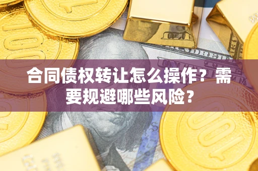武汉合同债权转让怎么操作？需要规避哪些风险？