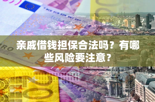 武汉亲戚借钱担保合法吗？有哪些风险要注意？