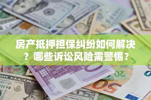 武汉房产抵押担保纠纷如何解决？哪些诉讼风险需警惕？
