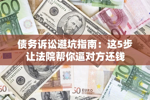 武汉债务诉讼避坑指南：这5步让法院帮你逼对方还钱