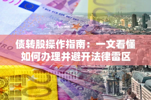 武汉债转股操作指南：一文看懂如何办理并避开法律雷区