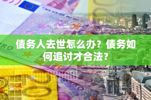 武汉债务人去世怎么办？债务如何追讨才合法？