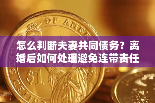 武汉怎么判断夫妻共同债务？离婚后如何处理避免连带责任？