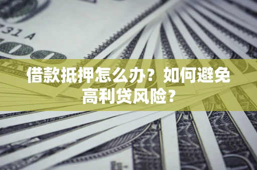 武汉借款抵押怎么办？如何避免高利贷风险？
